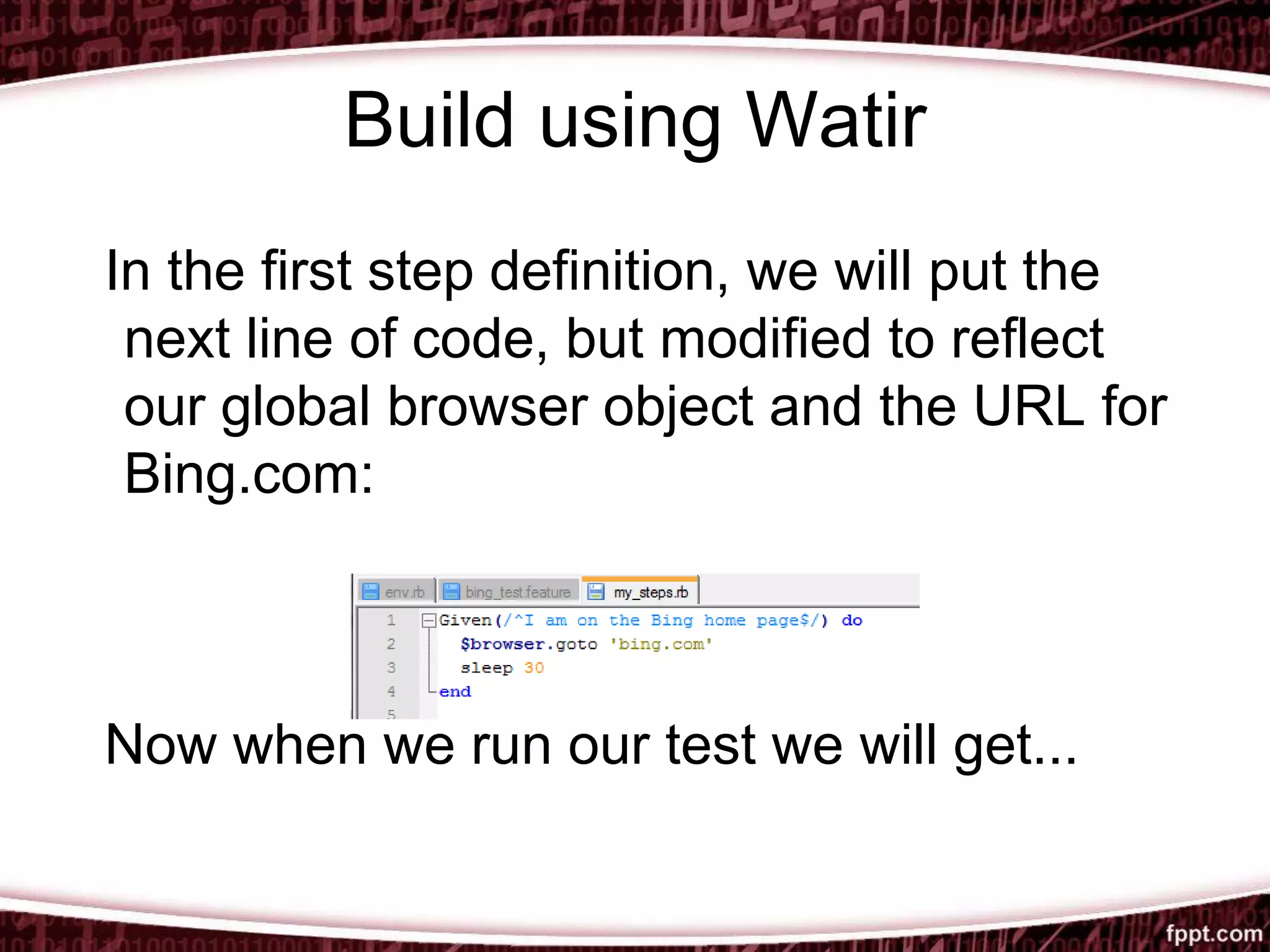 Build using Watir
In the first step definition, we will put the
next line of code, but modified to reflect
our global browser object and the URL for
Bing.com:
Now when we run our test we will get...
 
