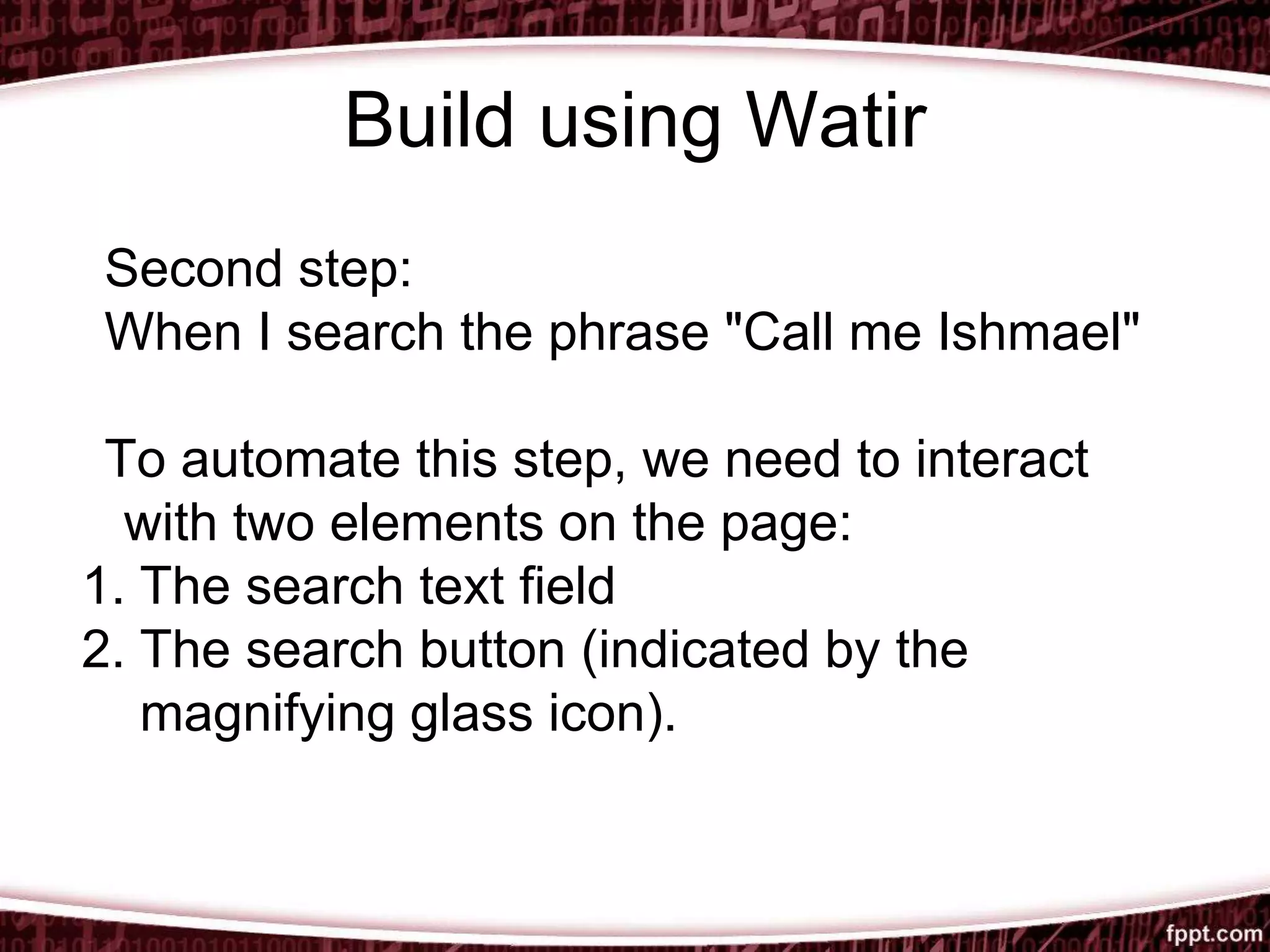 Build using Watir
Second step:
When I search the phrase "Call me Ishmael"
To automate this step, we need to interact
with two elements on the page:
1. The search text field
2. The search button (indicated by the
magnifying glass icon).
 