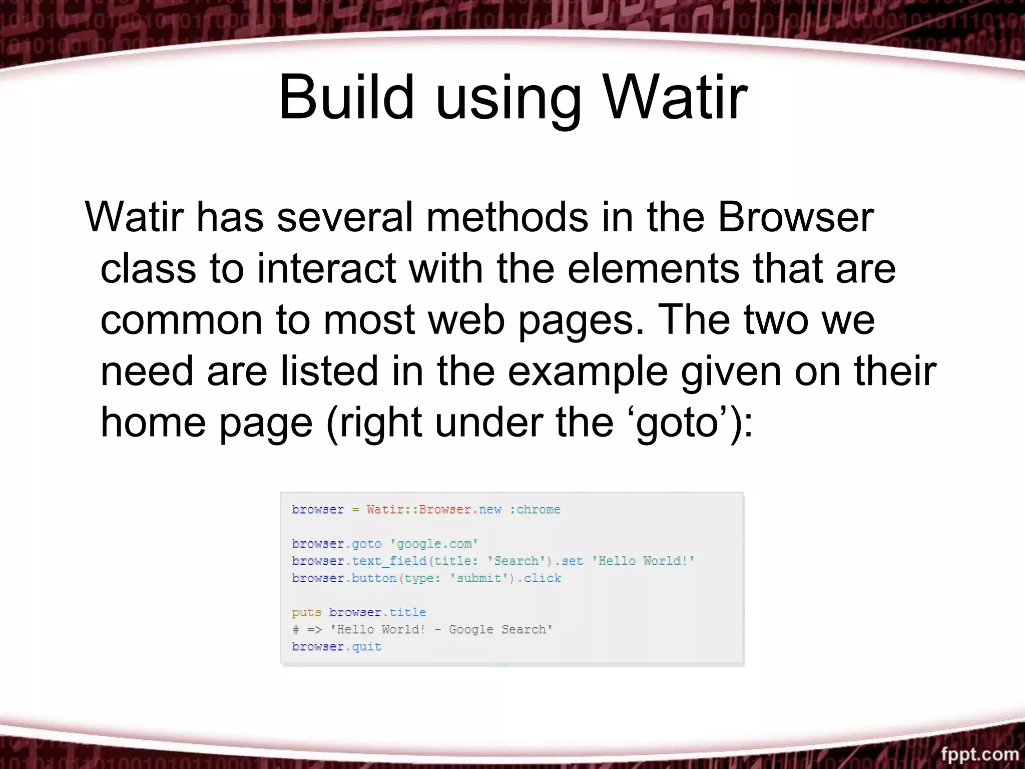 Build using Watir
Watir has several methods in the Browser
class to interact with the elements that are
common to most web pages. The two we
need are listed in the example given on their
home page (right under the ‘goto’):
 