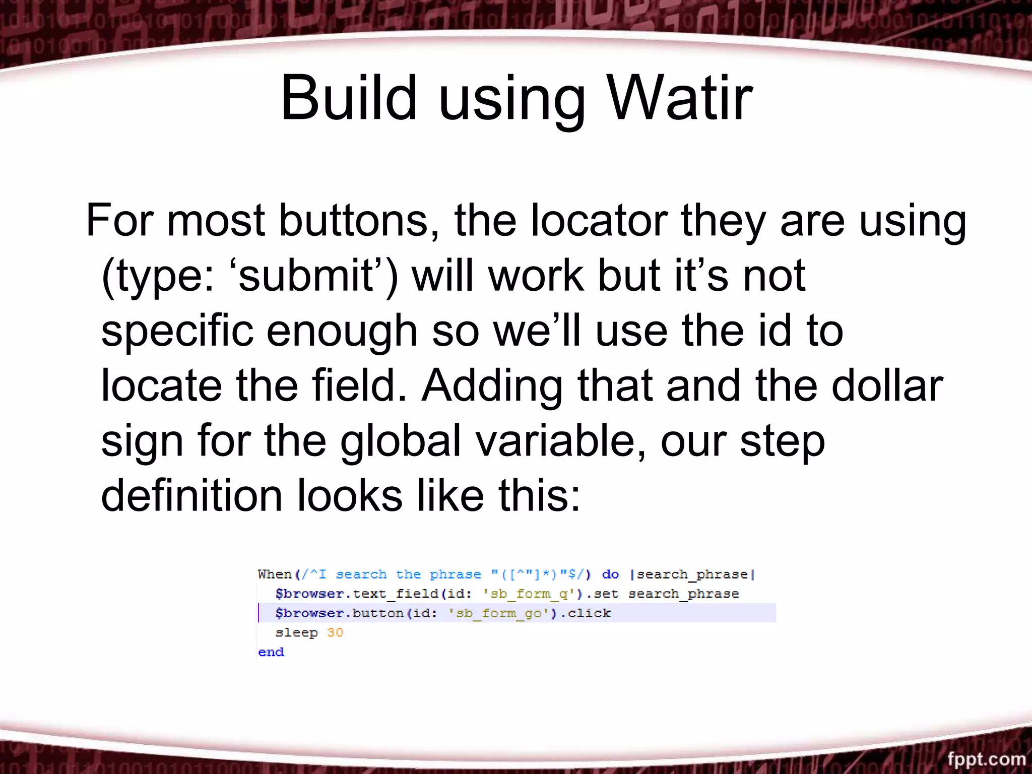 Build using Watir
For most buttons, the locator they are using
(type: ‘submit’) will work but it’s not
specific enough so we’ll use the id to
locate the field. Adding that and the dollar
sign for the global variable, our step
definition looks like this:
 