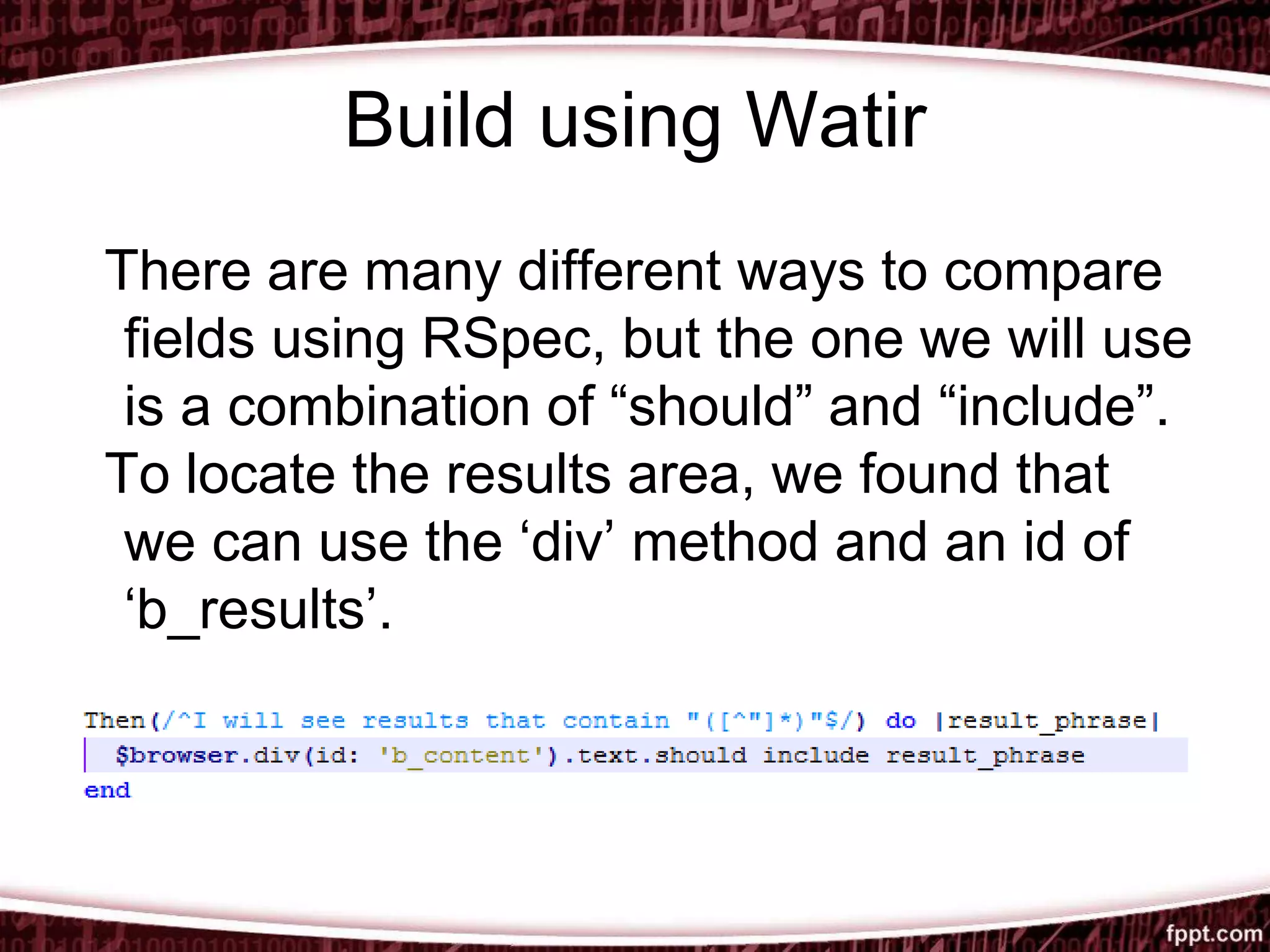 Build using Watir
There are many different ways to compare
fields using RSpec, but the one we will use
is a combination of “should” and “include”.
To locate the results area, we found that
we can use the ‘div’ method and an id of
‘b_results’.
 