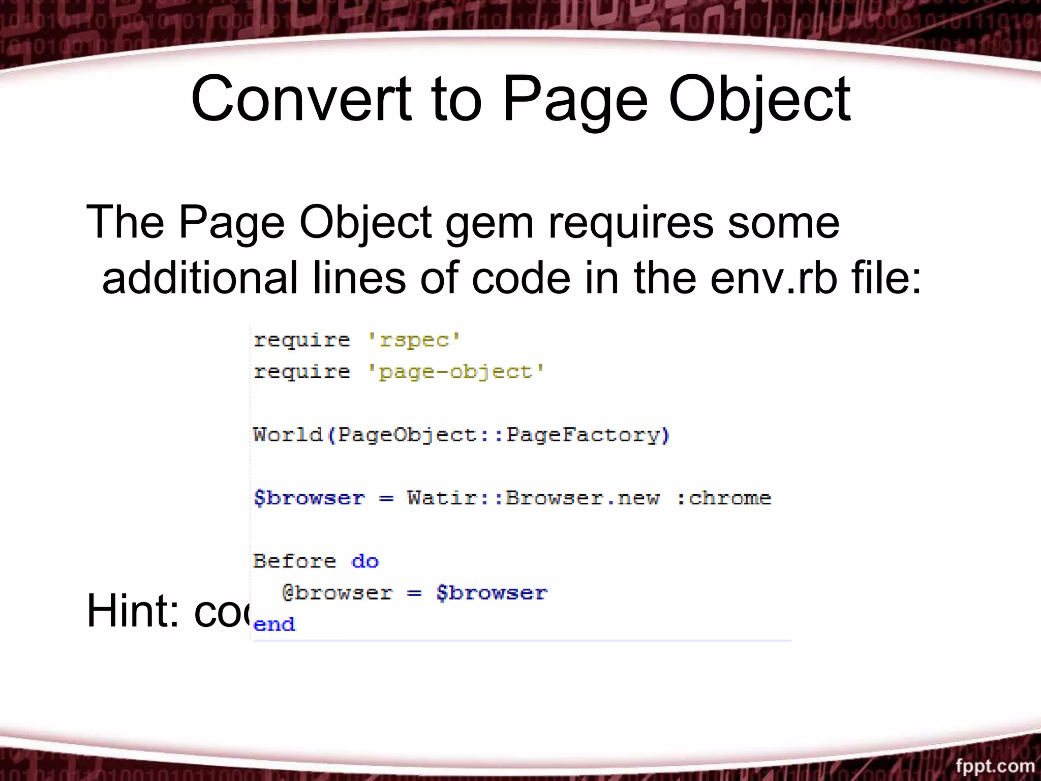 Convert to Page Object
The Page Object gem requires some
additional lines of code in the env.rb file:
Hint: code it and forget it.
 