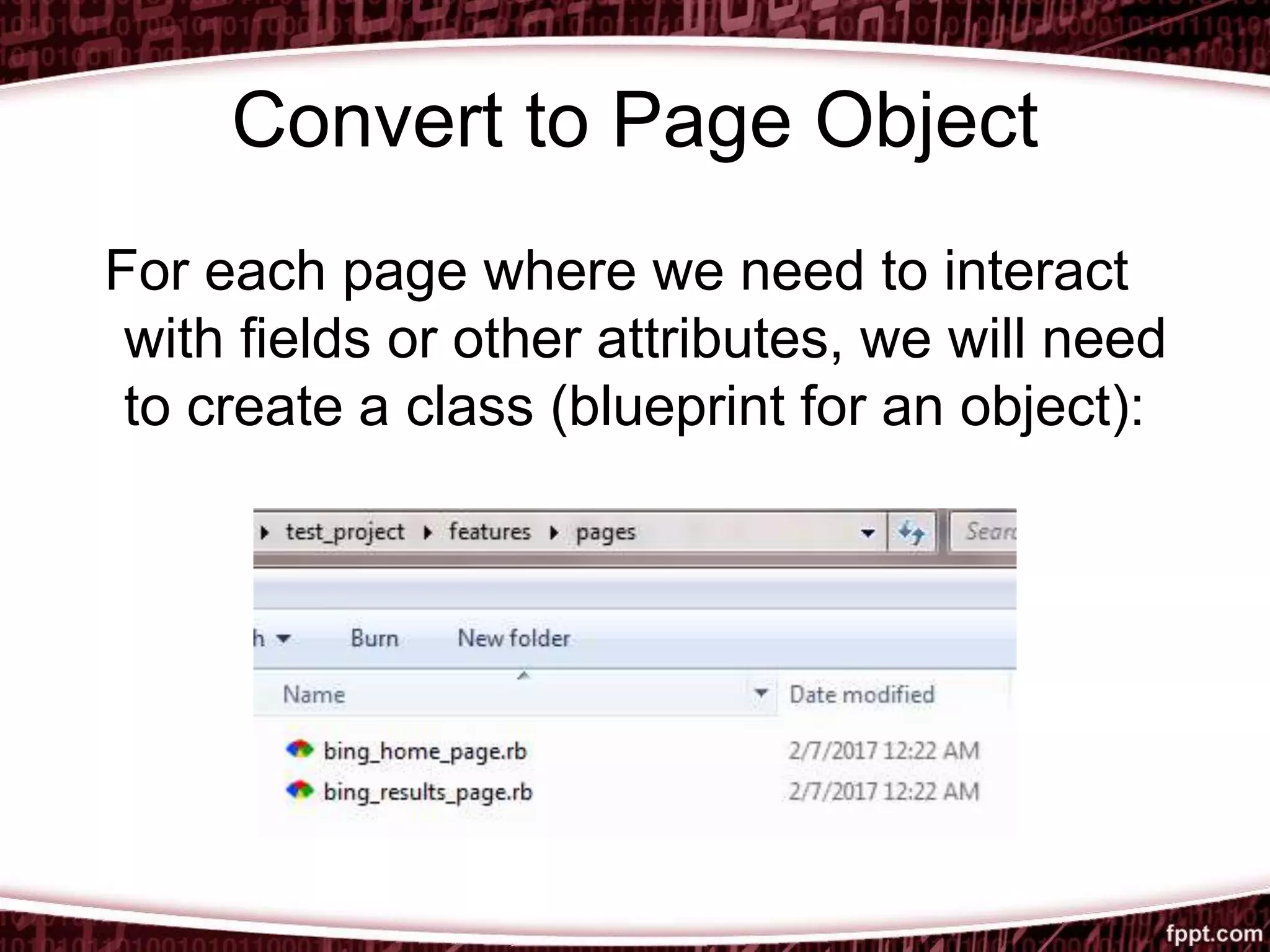 Convert to Page Object
For each page where we need to interact
with fields or other attributes, we will need
to create a class (blueprint for an object):
 