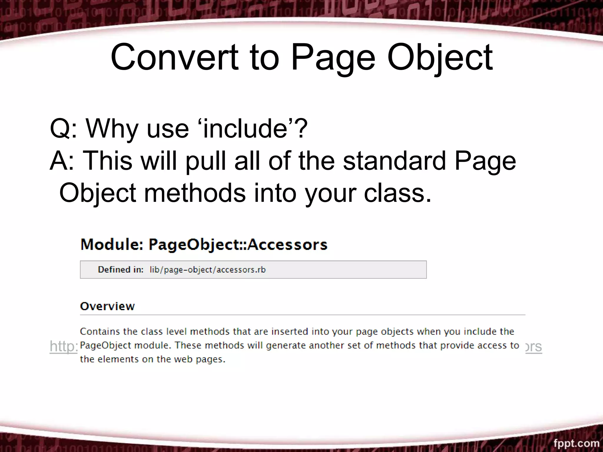 Convert to Page Object
Q: Why use ‘include’?
A: This will pull all of the standard Page
Object methods into your class.
http://www.rubydoc.info/github/cheezy/page-object/PageObject/Accessors
 