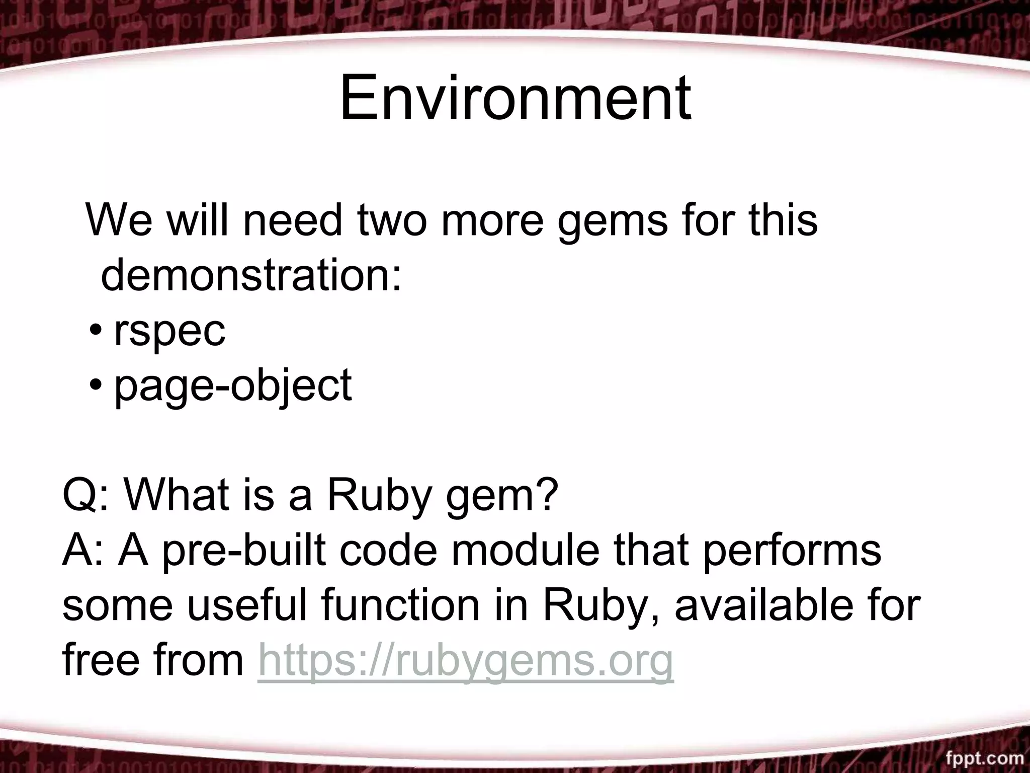 Environment
We will need two more gems for this
demonstration:
• rspec
• page-object
Q: What is a Ruby gem?
A: A pre-built code module that performs
some useful function in Ruby, available for
free from https://rubygems.org
 