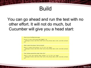 Build
You can go ahead and run the test with no
other effort. It will not do much, but
Cucumber will give you a head start:
 
