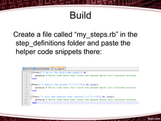 Build
Create a file called “my_steps.rb” in the
step_definitions folder and paste the
helper code snippets there:
 