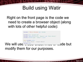 Build using Watir
Right on the front page is the code we
need to create a browser object (along
with lots of other helpful code):
We will use these exact lines of code but
modify them for our purposes.
 