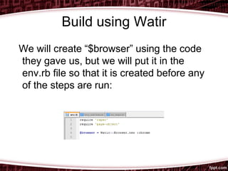 Build using Watir
We will create “$browser” using the code
they gave us, but we will put it in the
env.rb file so that it is created before any
of the steps are run:
 