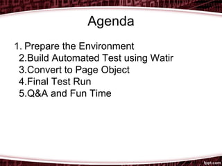 Agenda
1. Prepare the Environment
2.Build Automated Test using Watir
3.Convert to Page Object
4.Final Test Run
5.Q&A and Fun Time
 