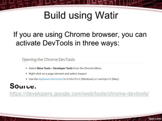 Build using Watir
If you are using Chrome browser, you can
activate DevTools in three ways:
Source:
https://developers.google.com/web/tools/chrome-devtools/
 