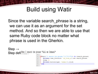 Build using Watir
Since the variable search_phrase is a string,
we can use it as an argument for the set
method. And so then we are able to use that
same Ruby code block no matter what
phrase is used in the Gherkin.
Step →
Step definition →
 
