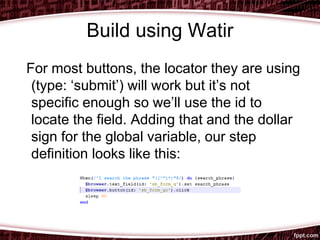 Build using Watir
For most buttons, the locator they are using
(type: ‘submit’) will work but it’s not
specific enough so we’ll use the id to
locate the field. Adding that and the dollar
sign for the global variable, our step
definition looks like this:
 