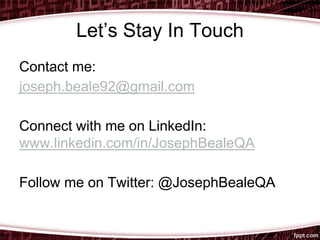 Let’s Stay In Touch
Contact me:
joseph.beale92@gmail.com
Connect with me on LinkedIn:
www.linkedin.com/in/JosephBealeQA
Follow me on Twitter: @JosephBealeQA
 