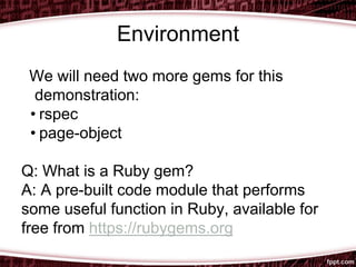 Environment
We will need two more gems for this
demonstration:
• rspec
• page-object
Q: What is a Ruby gem?
A: A pre-built code module that performs
some useful function in Ruby, available for
free from https://rubygems.org
 