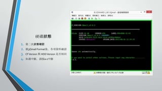 硬碟狀態
1.
2.
3.
4.

第二次狀態確認
被3Qmail Format後，各項資料確認
CF Version 與 HDD Version 是否相同
如遇中斷，請按a-z中斷

 