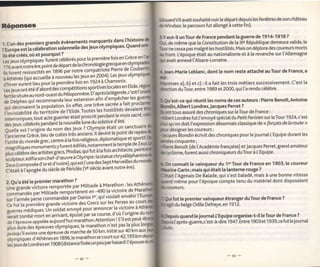 ËouardVll avait souhaité voir [e départ depuis [es fenêtres de son château
Réponse_s                                                                                   èWindsor, [e parcours fut attongé à cette fin).

                                                                                              Y   eut-il unTour de France pendant    la guerre de   1914-1918?
                                         marquants dans l'histoire                               de même que [a Constitution de ta lll" République demeura valide,le
1- L'un des premiers grands événements                           o
                                     des leux otympiques' Quand                                  ne cessa pas malgré tes hostitités. Mais on déplora des coureurs morts
t1urope est ta cctebratiiisotànnette
ils été créés, où et Pourquoi ?                                                                front. Uépoque était au nationalisme et à [a revanche sur l'Altemagne
Ë-J"*;ù;Piq""''f urJnicétébrés?"ïi9fl::iè::i*,::::ÎR:l
                           [a chronologie grecque en
                                                     otvmPr'
                                                                                              i avait annexé ['Atsace-Lorraine.

;d;il;;ilËôpointde                      deparrde
                               t ASO'pt' notre compatriote                                    fan-Marie Leblanc, dont       [e nom reste attaché au Tour de France, a
                            "n a nouu"tu les Jeux en 2004)' lf:1:: ,9"^::i::
lls turent ressuscités
                                                            Les Jeux
;d;;;           d;iaccu"irte
                                    fois en 1924                  à   Chamonix'
dhiver eurent lieu Pour ta première                                                                     a), b) et c) : ita fait les trois métiers successivement. C'est [a
Ër:il;;àiàà;,iu.aad""3,P"t11ï:f9il:::,9'^1::,î:                                                    ion duTour, entre 1989 et 2000, qui ['a rendu célèbre.
 ffi];"uJ;:::i""oiiiJ"-ri-auràt'oponner".o'aprèsrarégende,c'estt'
                                          t         t:"^i                                           est-ce qui réunit les noms de ces auteurs: Pierre Benoît,Antoine
 de De tp h es q u i reco m m a n aà t" u "*t" 1            1l : 1"i"Pj:?:l'::i procti
                                      En effet' une trêve.sacrée a fait
 i,i?Ï#.']ili;;ô;i;ti;n'                   ti de' Toutes [es hosti [it":
                                                                                                              Londres, Jacques Perret ?
 r'i     àËui tre a u tlriitoire a e t' E                                   ^d.::1":'               tous assuré des chroniques sur leTour de France :
 i'll;i#;i::'i;r*Ë;'i"'?iàit
     ""i                                          p'o'crit pendant re mois sacré'                     Londres fut l'envoyé spécialdu Petit Parisren sur [eTour 1924,c'est
 Ëf "r", leteÉrés pendait ta nouvelre iuneJS:,!tf:.1'11^é sanctuaire
                                     a"i1"* i o-tvfï: était un ".."*,,",
                                                                                                  qu'on doit l'expression désormais classique de << forçats de Ia route >>
 Ëi[::iïËù;Ë;;;                                            lt devint te po:::^d.".t11l:f
                                                                                                  désigner les coureurs;
  t'ancienne Grèce, lieu a. tuit"i ttÉtanciensl                               et sp
                                                                                                  lues Blondin écrivit des chroniques pour [e iournalL'Equipe durant les
  i'""ite au monde grec,     centre à ta fois retigieux' diptomatique                                cinquante;
  magnif iquesmonu'"n"vf u'Tlç9ll'::;T:"SÏ:lt]:"ïfloj""t;pein                                        Benoît (de l'Académie française) et Jacques Perret, grand amateur
  ;Ë:::ri;Ë", "n'ir."ie;"cs, phidias, qui futà [a fois architecte,                                      , furent aussi chroniqueurs duTour à L' Equipe.

 frËî*ili;                .n"{9 *"Y* à
                      -"jà,.ià"'Jàt,quig11i T sept Merveiresdu  ii::*ï:f  :ii:11i*1
     i#ËË"*                                    git f iin.e.aes
                          du siècle ae Éeiictes (Ê siècle avant
                                                                 notre ère)'
                                                                                                    connaît [e vainqueur du lerTour de France en 1903, te coureur
     ;;é;J;iip"gée                                                                                   r Garin; mais qui était la lanterne rouge ?
                                                                                                     l'Agenais De Balade, qui s'est batadé, mais à une bonne vitesse
     Z Qu'a été te Premier marathon              ?                                                   même pour l'époque comPte tenu du matériel dont disposaient
                                      par Miltiade.à f'4arathon : les
                                                                      ,


     Une grande victoire remfortée
     ;# ;"Ëfi       ;'iïI rti   J m portùent l :4e0 11 Yl^'l-"Ï,1:
                              "a "             "
                 p"rr" .ott,nàtd p"t qarioj; Ie! q-Ï1-voutait
                                                                envahir ['Eun
                                                                                                    fut   [e premier vainqueur étranger du Tour de France ?
     sur l'armée
     ô" ru. t" pràmière grande victoire  des Crecss,ur]::,1:tt:3::iil:                               du   betç Odite Defraye, en 1912.
                                                            [a victoire à Atf
     gr""àiËeaiqu.r. Ùn sotàat envoyé Pour annoncer
                                     épulsé'par sa.c9uri9, a'3rli'i:igl5-d:                          is quand te journatL?guipe organise-t-il leTourde France ?
     serait tombé mort en
     ; r;;il"              ",'ùnt,
                          aujourd'huimarathon'Attention ! S'iI est
                                                                      peut
                                                                                                     'apiès-guerre,c'est-à-dire 1 947. Entre 1 903 et 1 939, ce fut lejournal
                 "ppelée     otvm pi q u es, le
     4u, iu r" des'ép reuves
     HruJ
          g9| !
                                                T" :*|T,11t, :                f:,li lyt
     a'isqu'il existe une êPrer
     [iËù         i a' nth e n és       n t s?9, h'"
            q
                                                     îi']! :::" :."       lT,Yj:
                                                                            f ,?   :l,T::
     Ëj"ilË". ;ai"t         "n
                                 1   908 (distance f ixée un peu par hasard : ['
                                     -e
 