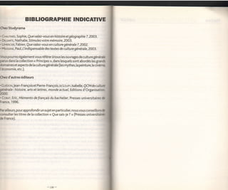 BIBLIOGRAPHIE INDICATIVE
ChezStudyrama

. CrrurARD, So phie, u e v a lez -vo u s e n h i sto i re et g é o g ra p h i e ?, 2OO3.
                        Q
. Ds.snnrr, Nathatie, Stim ulezvotre mémoire, 2003.
. L.vracrrn, Fabien, Que va lez-vous en culture générale ?,2002.
. l'l+ssnrur, Paul, L'indispensable destextes de culture générale,2003.


bus pounez également vous référerà tous les ouvrages                  de   culture générah
parus dans la cotlection      <<   Principes  dans lesquels sont abordés les granô
                                               >>,

dornainesetaspects de        [a   culturegénérale (les mlrthes,la peinture,le cinénra
['economie, etc.).

Chez d'autres éditeurs

. GuÉooru,Jean-François      et Pierre-François, or Loupy, lsabelle, QCM de cultue
çnénle: histoire, arts et lettres, monde acfuel, Editions d'Organisation
2000.
. CceÆ, Eric, Mémento de
                         français du bachelier, Presses universitaires                     è
France,1996.

Par ailteurs, pourapprofondir un sujet en pafticulier, nousvous conseillons c
consulter les titres de [a collection << Que sais-je ? >> (Presses universitainr
de France).
 