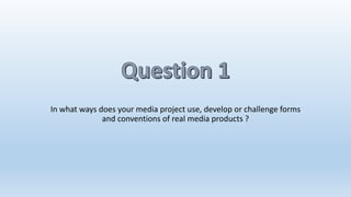 In what ways does your media project use, develop or challenge forms
and conventions of real media products ?
 