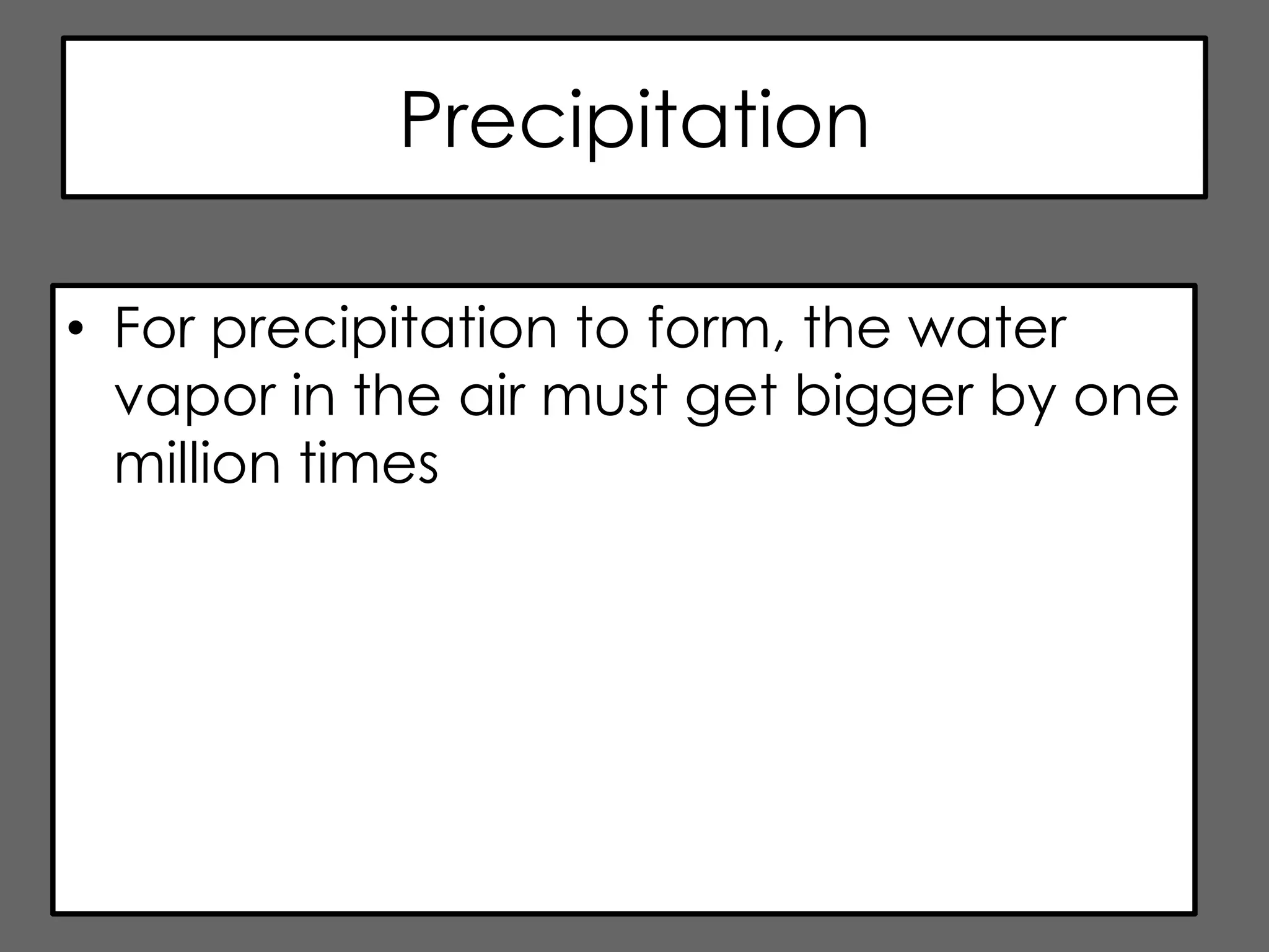 Precipitation

• For precipitation to form, the water
  vapor in the air must get bigger by one
  million times
 