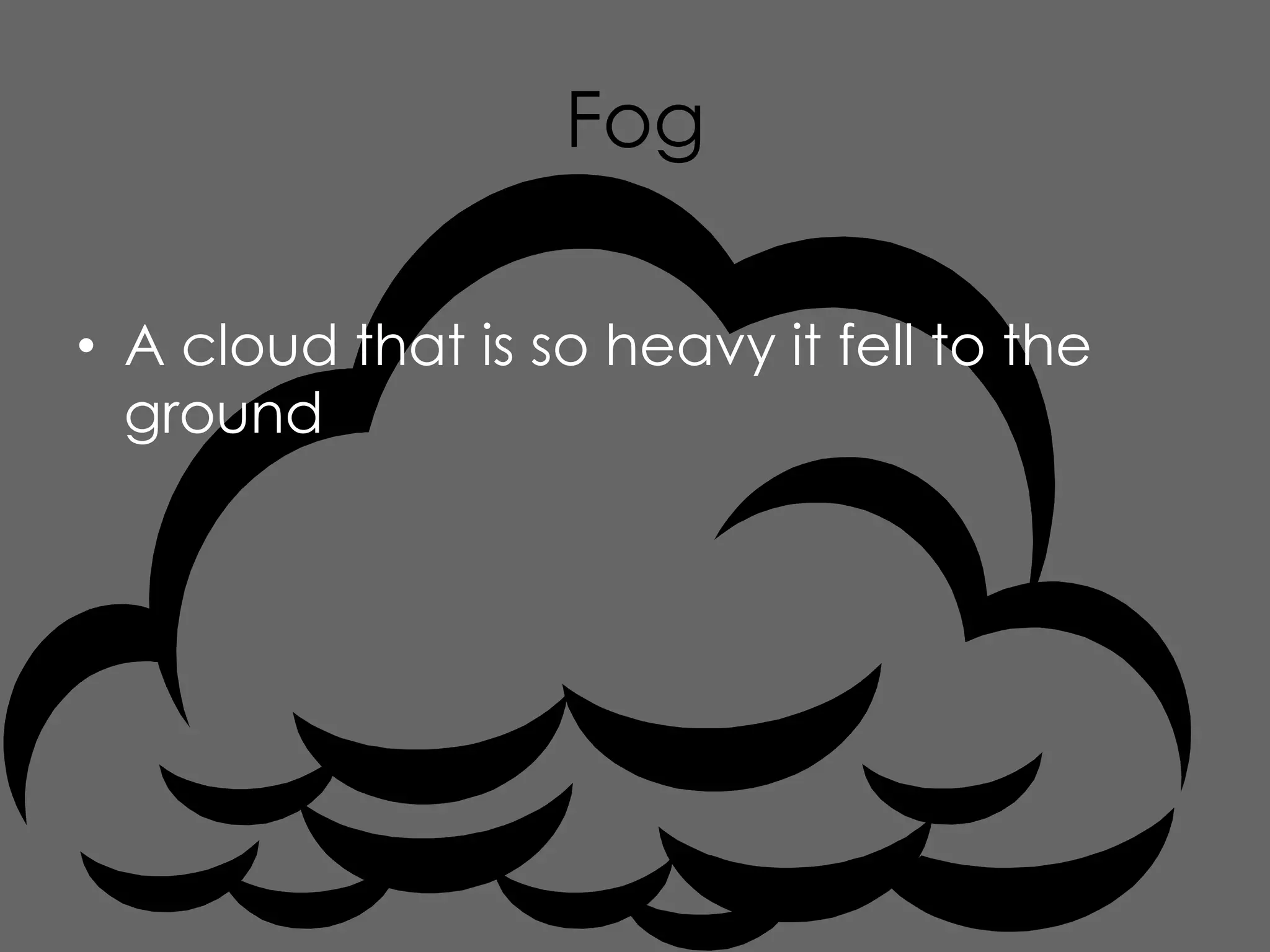 Fog

• A cloud that is so heavy it fell to the
  ground
 