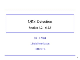 1
QRS Detection
Section 6.2 - 6.2.5
18.11.2004
Linda Henriksson
BRU/LTL
 