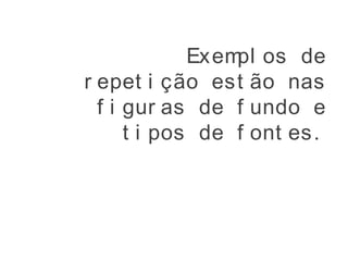 Exempl os de
r epet i ção est ão nas
f i gur as de f undo e
t i pos de f ont es.
 