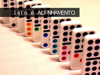 I st o é ALI NHAMENTO.
 