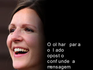 O ol har par a
o l ado
opost o
conf unde a
mensagem.
 