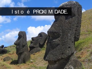 I st o é PROXI MI DADE.
 