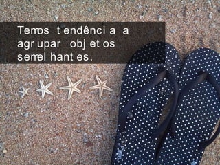 Temos t endênci a a
agr upar obj et os
semel hant es.
 