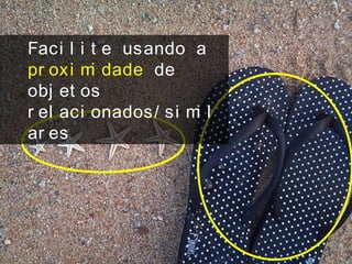 Faci l i t e usando a
pr oxi mi dade de
obj et os
r el aci onados/ si mi l
ar es
 