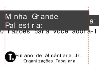 Mi nha Gr ande Pal est r a:
0 r azões par a você ador á- l a
Or gani zações Tabaj ar a
Ful ano de Al cânt ar a Jr .
Mi nha Gr ande
Pal est r a:
T
 