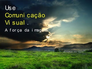 Use
Comuni cação
Vi sual .
A f or ça da i magem
 