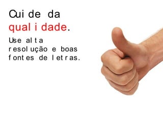 Cui de da
qual i dade.
Use al t a
r esol ução e boas
f ont es de l et r as.
 
