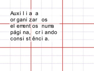 Auxi l i a a
or gani zar os
el ement os numa
pági na, cr i ando
consi st ênci a.
 
