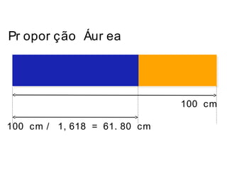 100 cm
100 cm / 1, 618 = 61. 80 cm
Pr opor ção Áur ea
 