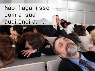 Não f aça i sso
com a sua
audi ênci a. . .
 