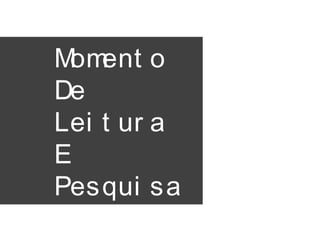 Moment o
De
Lei t ur a
E
Pesqui sa
 