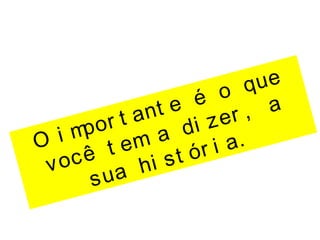O i mpor t ant e é o que
você t em a di zer , a
sua hi st ór i a.
 