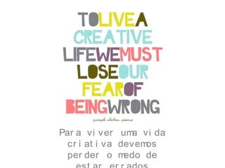 Par a vi ver uma vi da
cr i at i va devemos
per der o medo de
 