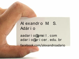 Al exandr o M. S.
Adár i o
aadar i o@gmai l . com
adar i o@ur i cer . edu. br
facebook.com/alexandroadario
 