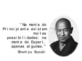 “ Na ment e do
Pr i nci pi ant e exi st em
mui t as
possi bi l i dades; na
ment e do Exper t ,
apenas al gumas. ”
Shunr yu Suzuki
 
