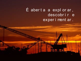 É aber t a a expl or ar ,
descobr i r e
exper i ment ar .
 