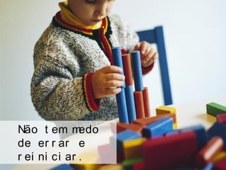 Não t em medo
de er r ar e
r ei ni ci ar .
 