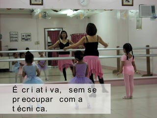 É cr i at i va, sem se
pr eocupar com a
t écni ca.
 