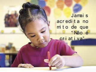 Jamai s
acr edi t a no
mi t o de que
“ Não é
cr i at i va” .
 