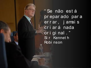 “ Se não est á
pr epar ado par a
er r ar , j amai s
cr i ar á nada
or i gi nal . ”
Si r Kennet h
Robi nson
 