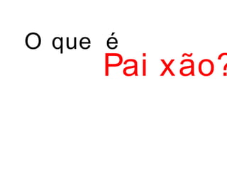 O que é
Pai xão?
 