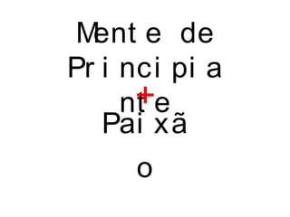 Ment e de
Pr i nci pi a
nt e
Pai xã
o
+
 